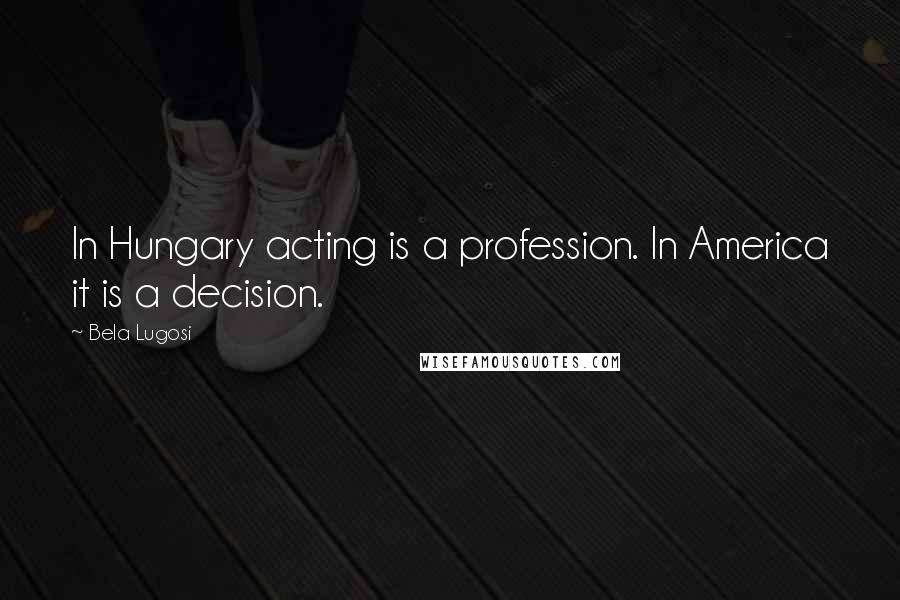 Bela Lugosi Quotes: In Hungary acting is a profession. In America it is a decision.
