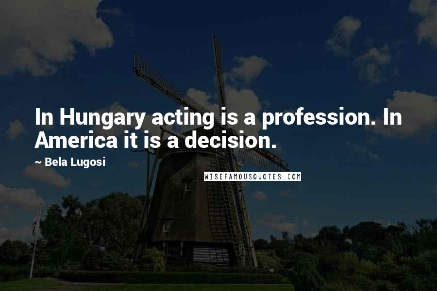 Bela Lugosi Quotes: In Hungary acting is a profession. In America it is a decision.