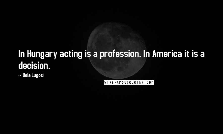 Bela Lugosi Quotes: In Hungary acting is a profession. In America it is a decision.