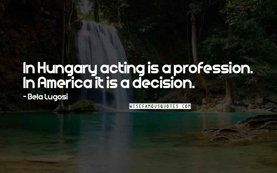 Bela Lugosi Quotes: In Hungary acting is a profession. In America it is a decision.