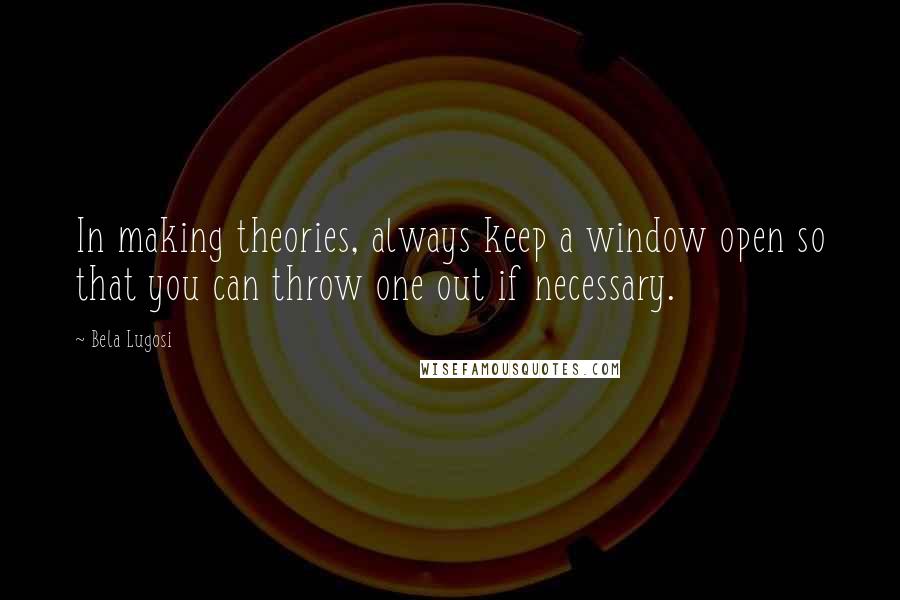 Bela Lugosi Quotes: In making theories, always keep a window open so that you can throw one out if necessary.