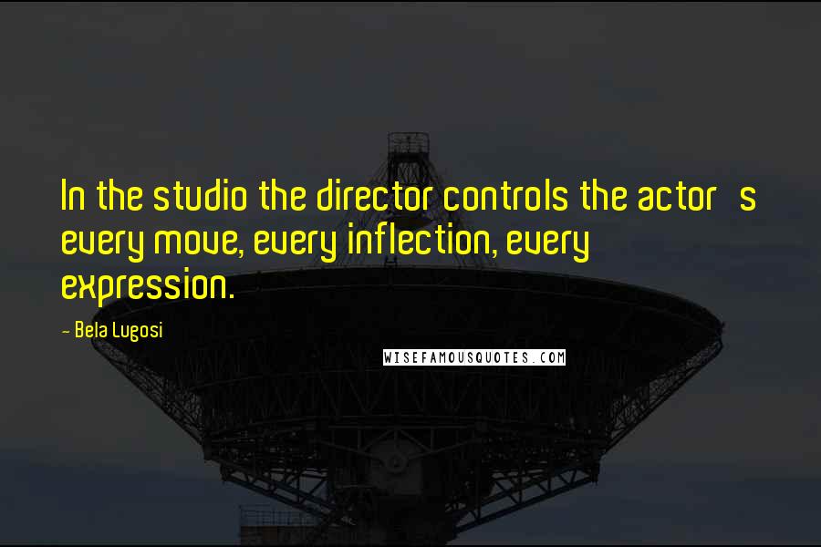 Bela Lugosi Quotes: In the studio the director controls the actor's every move, every inflection, every expression.