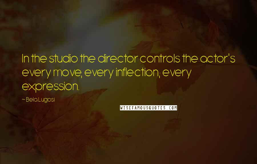 Bela Lugosi Quotes: In the studio the director controls the actor's every move, every inflection, every expression.