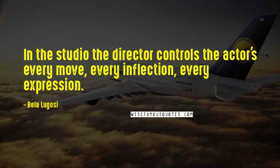 Bela Lugosi Quotes: In the studio the director controls the actor's every move, every inflection, every expression.