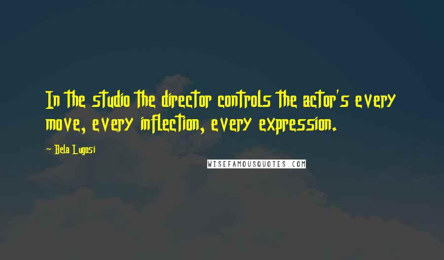 Bela Lugosi Quotes: In the studio the director controls the actor's every move, every inflection, every expression.