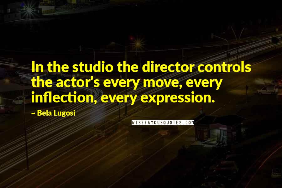 Bela Lugosi Quotes: In the studio the director controls the actor's every move, every inflection, every expression.