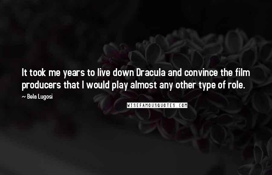 Bela Lugosi Quotes: It took me years to live down Dracula and convince the film producers that I would play almost any other type of role.
