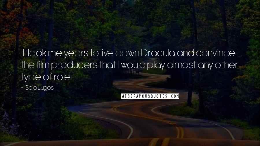 Bela Lugosi Quotes: It took me years to live down Dracula and convince the film producers that I would play almost any other type of role.