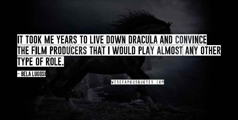 Bela Lugosi Quotes: It took me years to live down Dracula and convince the film producers that I would play almost any other type of role.
