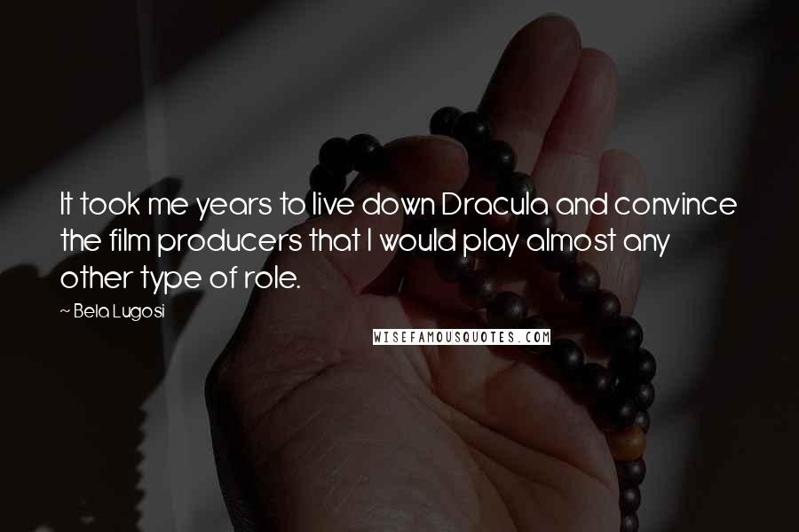 Bela Lugosi Quotes: It took me years to live down Dracula and convince the film producers that I would play almost any other type of role.