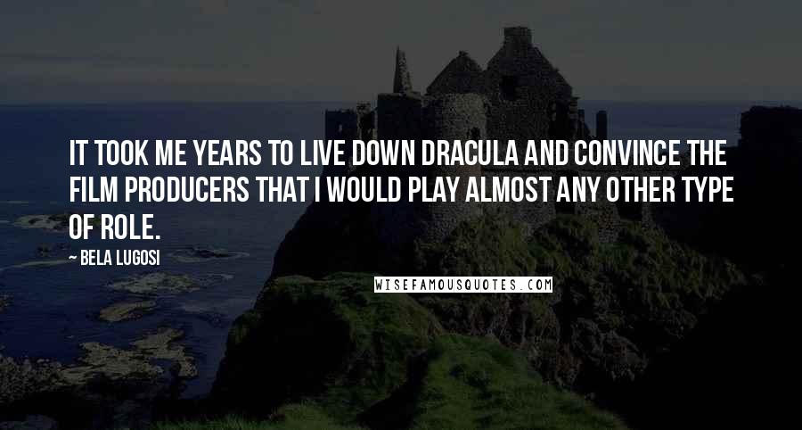 Bela Lugosi Quotes: It took me years to live down Dracula and convince the film producers that I would play almost any other type of role.