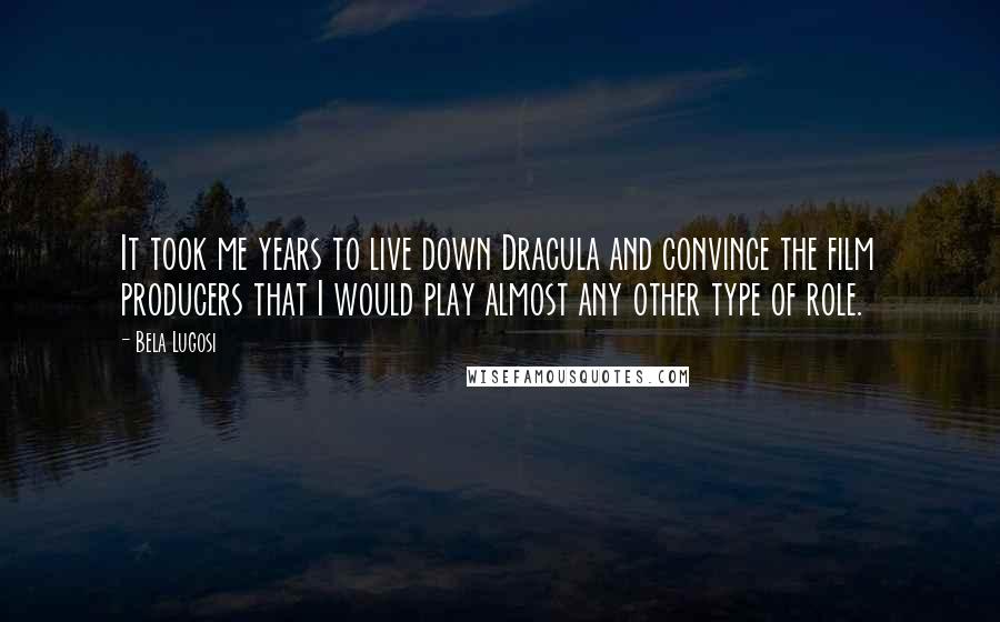 Bela Lugosi Quotes: It took me years to live down Dracula and convince the film producers that I would play almost any other type of role.