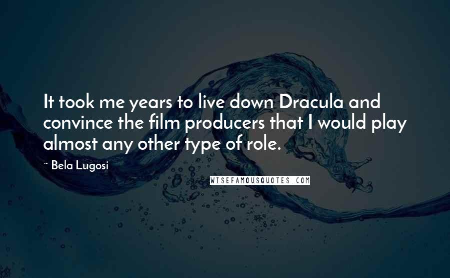 Bela Lugosi Quotes: It took me years to live down Dracula and convince the film producers that I would play almost any other type of role.