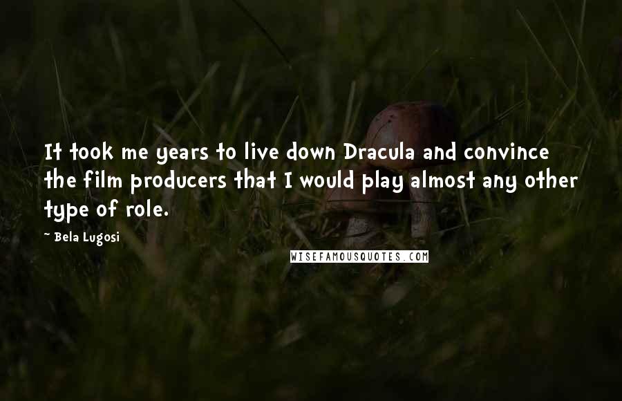 Bela Lugosi Quotes: It took me years to live down Dracula and convince the film producers that I would play almost any other type of role.