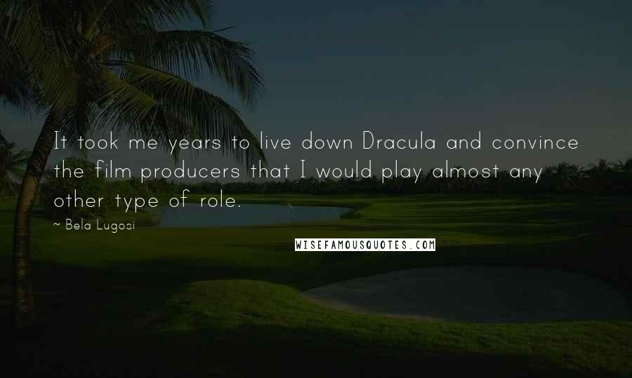 Bela Lugosi Quotes: It took me years to live down Dracula and convince the film producers that I would play almost any other type of role.