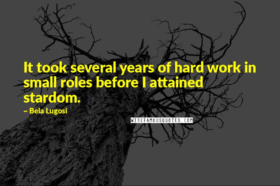 Bela Lugosi Quotes: It took several years of hard work in small roles before I attained stardom.