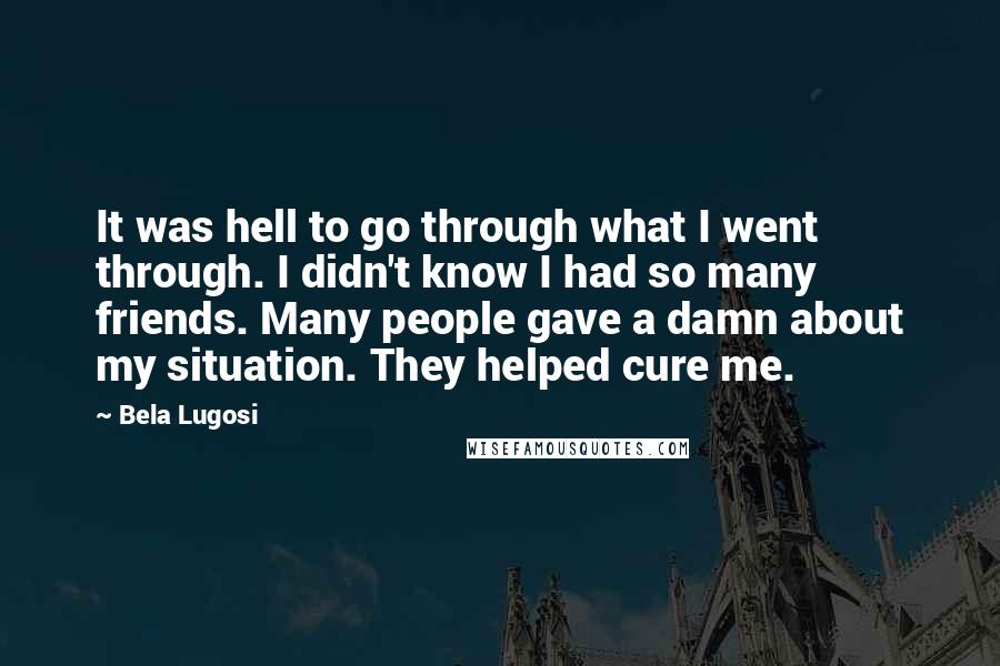 Bela Lugosi Quotes: It was hell to go through what I went through. I didn't know I had so many friends. Many people gave a damn about my situation. They helped cure me.