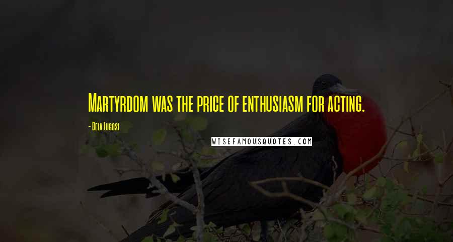 Bela Lugosi Quotes: Martyrdom was the price of enthusiasm for acting.