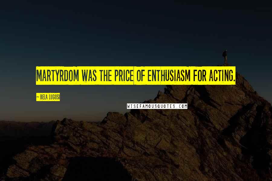 Bela Lugosi Quotes: Martyrdom was the price of enthusiasm for acting.