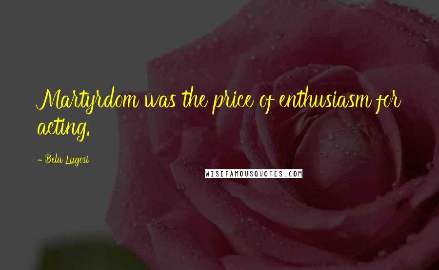 Bela Lugosi Quotes: Martyrdom was the price of enthusiasm for acting.