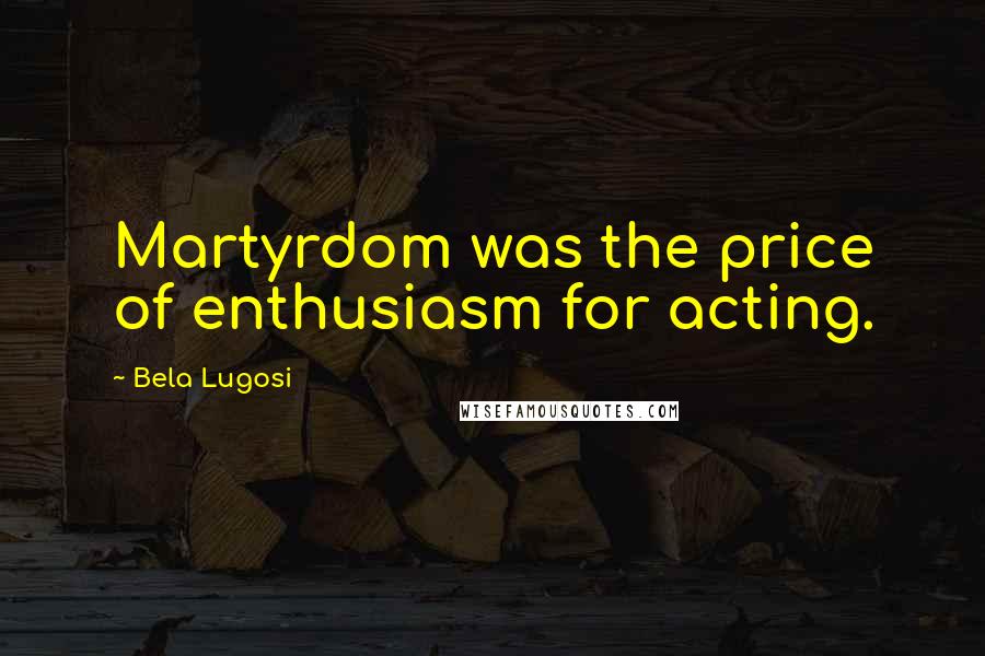 Bela Lugosi Quotes: Martyrdom was the price of enthusiasm for acting.