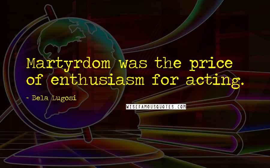 Bela Lugosi Quotes: Martyrdom was the price of enthusiasm for acting.