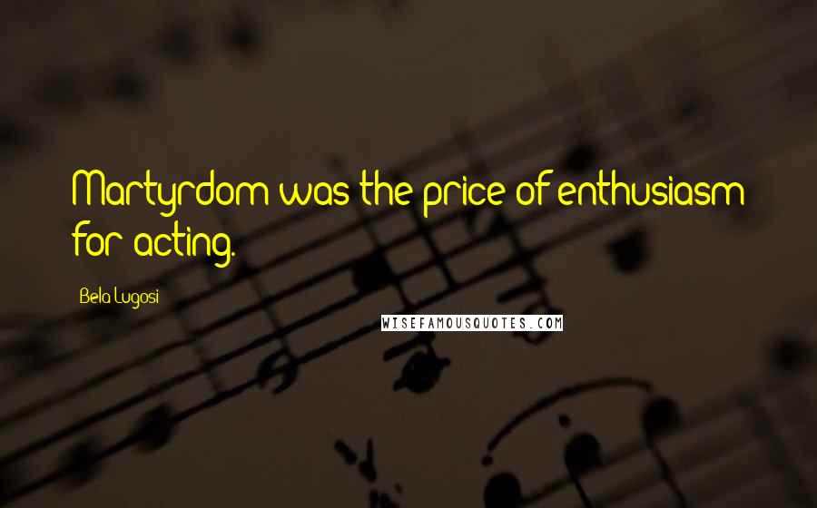 Bela Lugosi Quotes: Martyrdom was the price of enthusiasm for acting.