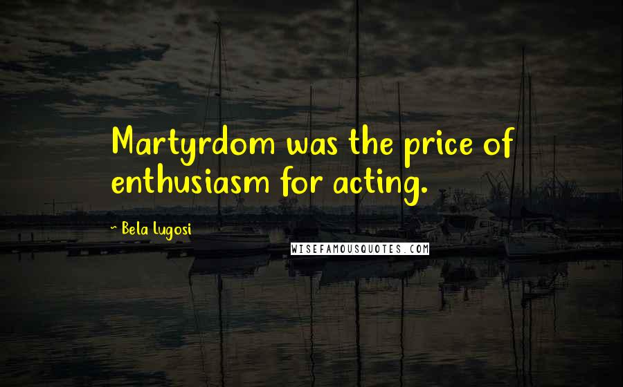 Bela Lugosi Quotes: Martyrdom was the price of enthusiasm for acting.