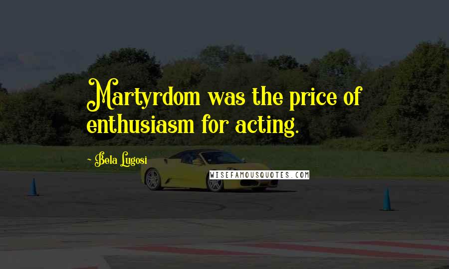 Bela Lugosi Quotes: Martyrdom was the price of enthusiasm for acting.