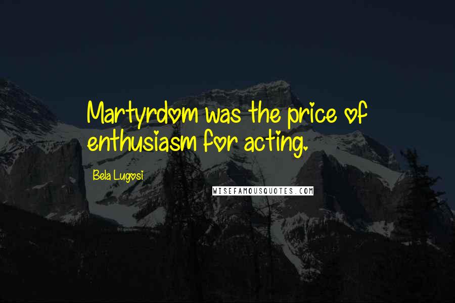 Bela Lugosi Quotes: Martyrdom was the price of enthusiasm for acting.