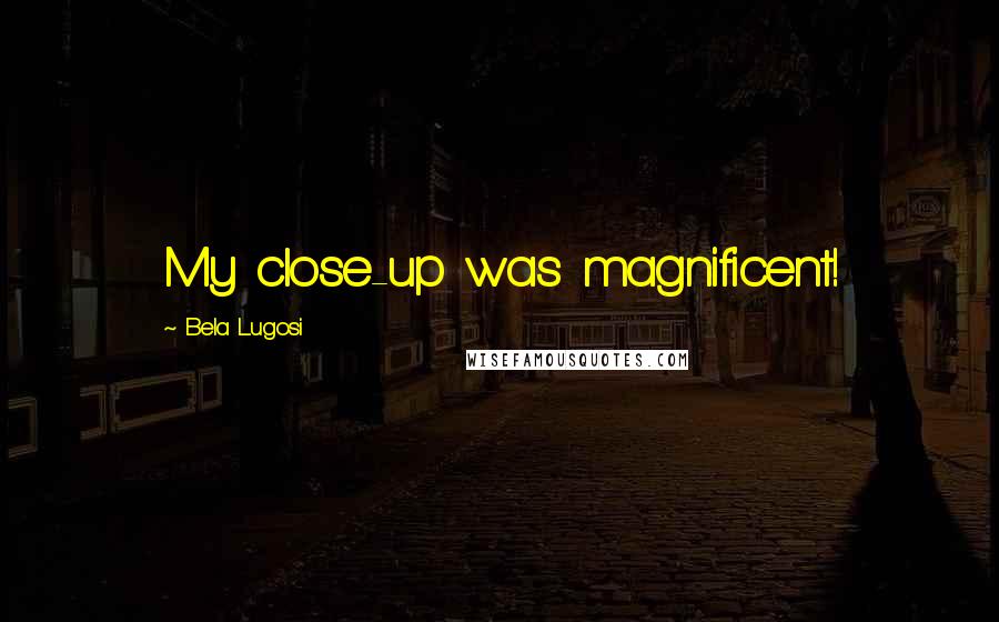 Bela Lugosi Quotes: My close-up was magnificent!