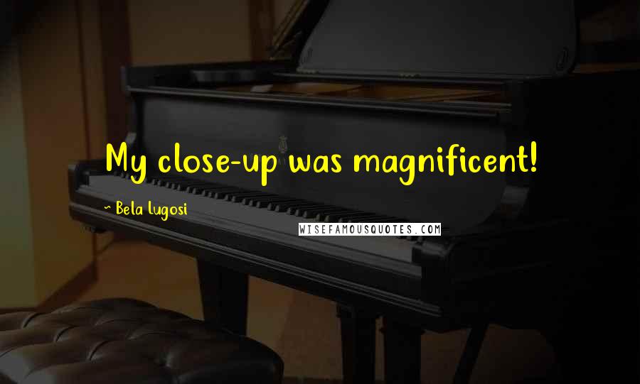 Bela Lugosi Quotes: My close-up was magnificent!