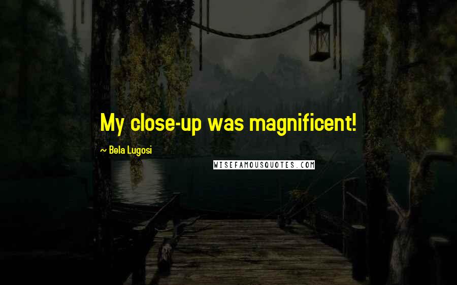 Bela Lugosi Quotes: My close-up was magnificent!