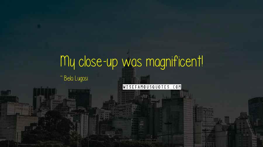 Bela Lugosi Quotes: My close-up was magnificent!
