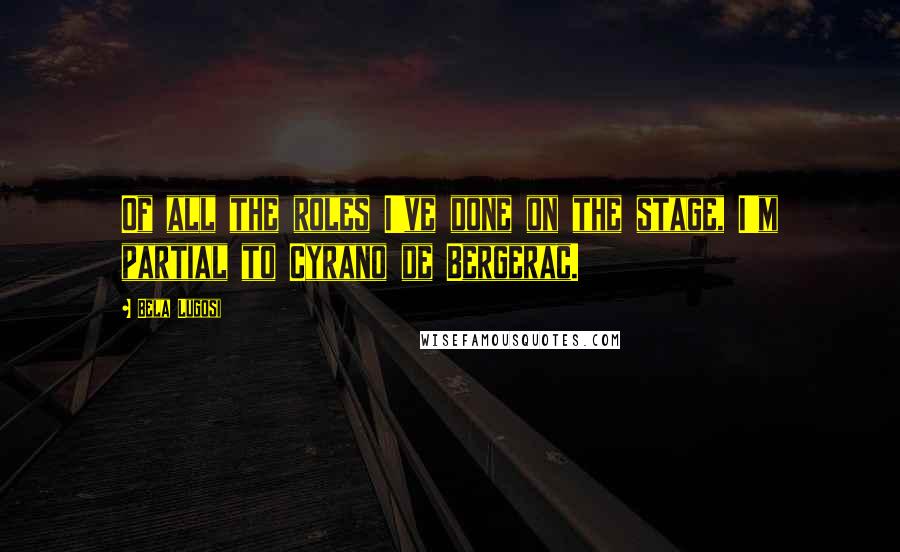 Bela Lugosi Quotes: Of all the roles I've done on the stage, I'm partial to Cyrano de Bergerac.