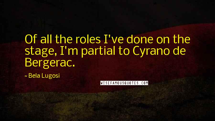 Bela Lugosi Quotes: Of all the roles I've done on the stage, I'm partial to Cyrano de Bergerac.