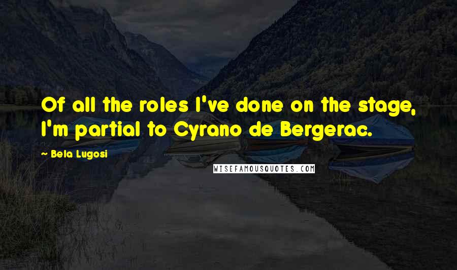 Bela Lugosi Quotes: Of all the roles I've done on the stage, I'm partial to Cyrano de Bergerac.