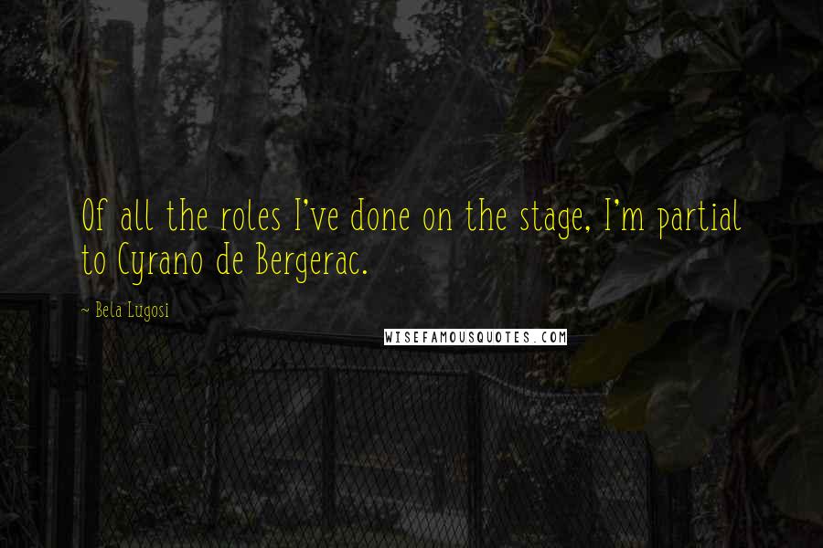 Bela Lugosi Quotes: Of all the roles I've done on the stage, I'm partial to Cyrano de Bergerac.