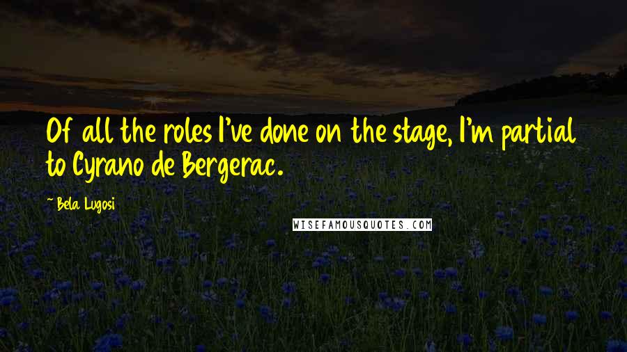 Bela Lugosi Quotes: Of all the roles I've done on the stage, I'm partial to Cyrano de Bergerac.