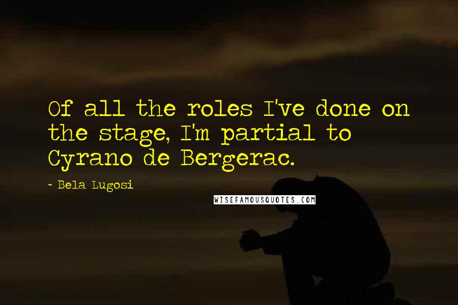 Bela Lugosi Quotes: Of all the roles I've done on the stage, I'm partial to Cyrano de Bergerac.