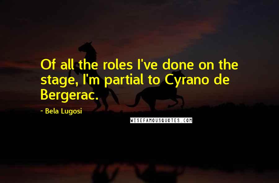 Bela Lugosi Quotes: Of all the roles I've done on the stage, I'm partial to Cyrano de Bergerac.