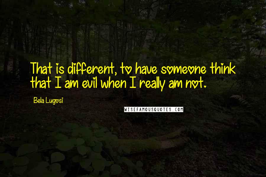 Bela Lugosi Quotes: That is different, to have someone think that I am evil when I really am not.