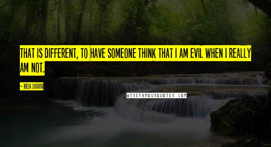 Bela Lugosi Quotes: That is different, to have someone think that I am evil when I really am not.