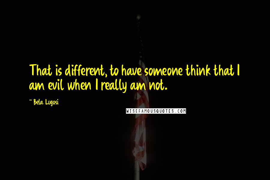 Bela Lugosi Quotes: That is different, to have someone think that I am evil when I really am not.