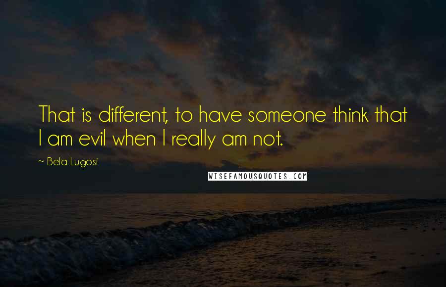 Bela Lugosi Quotes: That is different, to have someone think that I am evil when I really am not.
