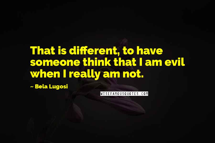 Bela Lugosi Quotes: That is different, to have someone think that I am evil when I really am not.