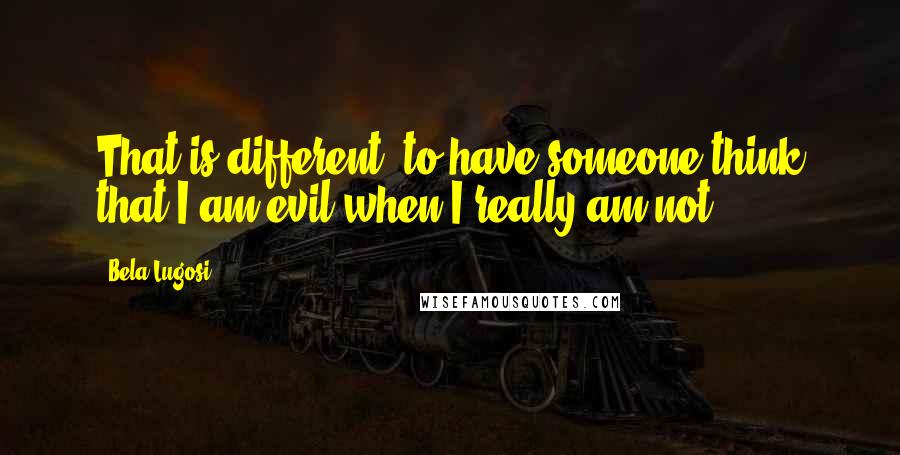 Bela Lugosi Quotes: That is different, to have someone think that I am evil when I really am not.