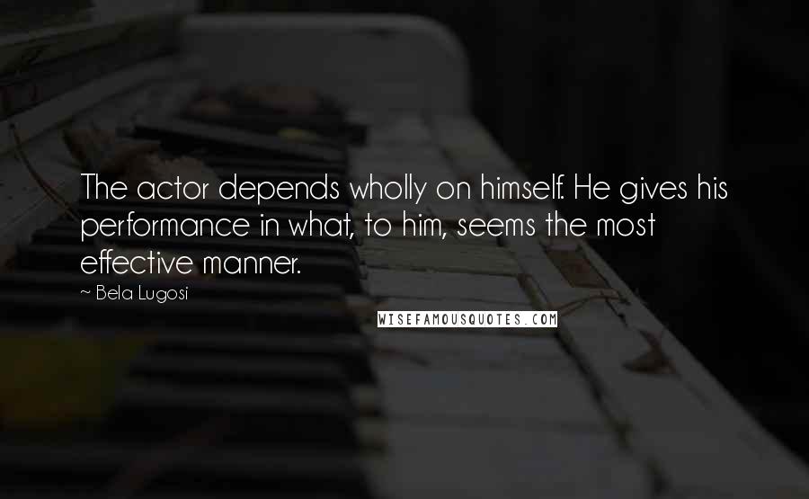 Bela Lugosi Quotes: The actor depends wholly on himself. He gives his performance in what, to him, seems the most effective manner.