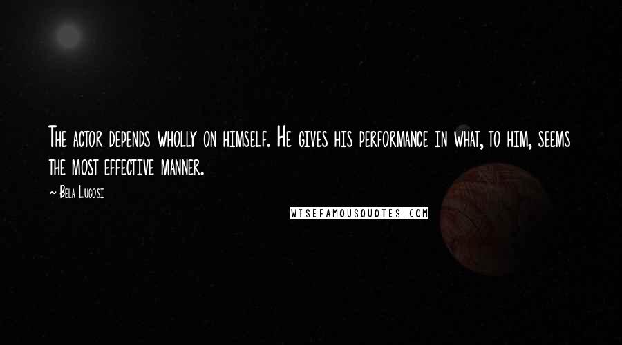 Bela Lugosi Quotes: The actor depends wholly on himself. He gives his performance in what, to him, seems the most effective manner.