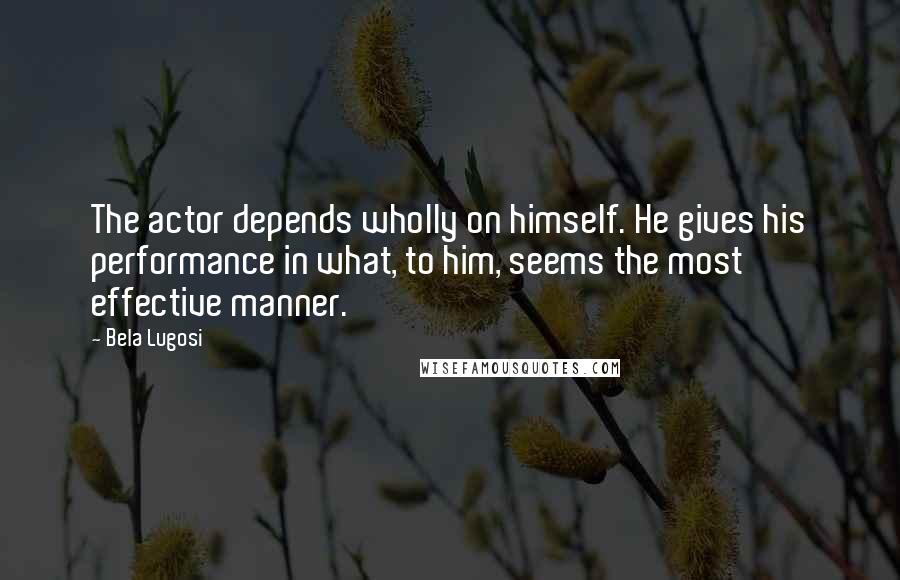 Bela Lugosi Quotes: The actor depends wholly on himself. He gives his performance in what, to him, seems the most effective manner.